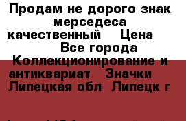 Продам не дорого знак мерседеса качественный  › Цена ­ 900 - Все города Коллекционирование и антиквариат » Значки   . Липецкая обл.,Липецк г.